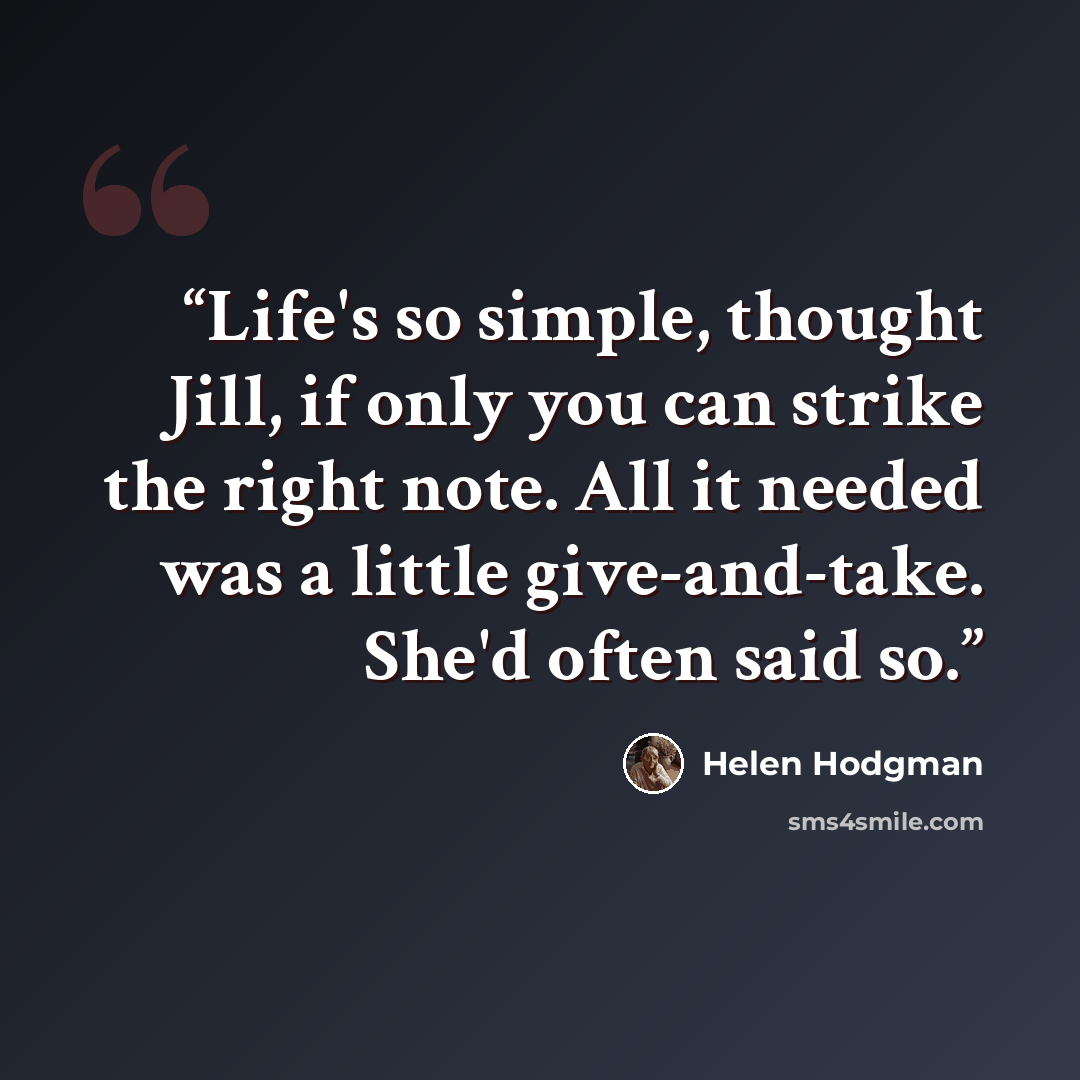 “Life's so simple, thought Jill, if only you can strike the right note. All it needed was a little give-and-take. She'd often said so.” quote by Helen Hodgman