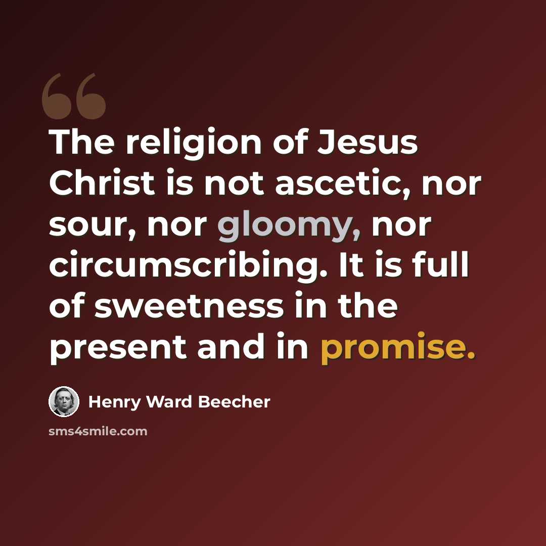 “The religion of Jesus Christ is not ascetic, nor sour, nor gloomy, nor circumscribing. It is full of sweetness in the present and in promise.” quote by Henry Ward Beecher
