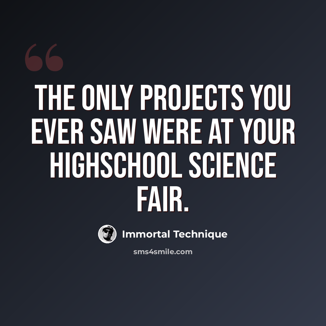 “The only projects you ever saw were at your highschool science fair.” quote by Immortal Technique