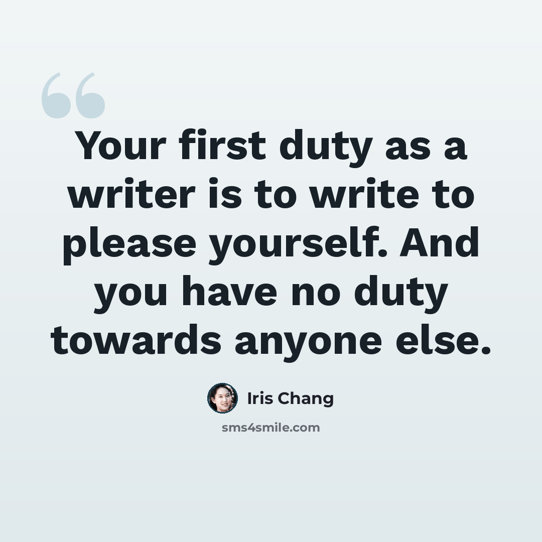 “Your first duty as a writer is to write to please yourself. And you have no duty towards anyone else.” quote by Iris Chang