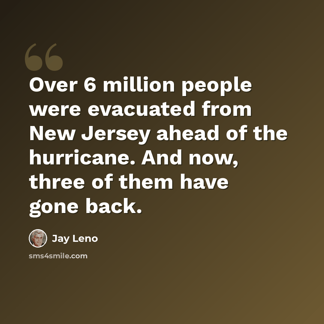 “Over 6 million people were evacuated from New Jersey ahead of the hurricane. And now, three of them have gone back.” quote by Jay Leno