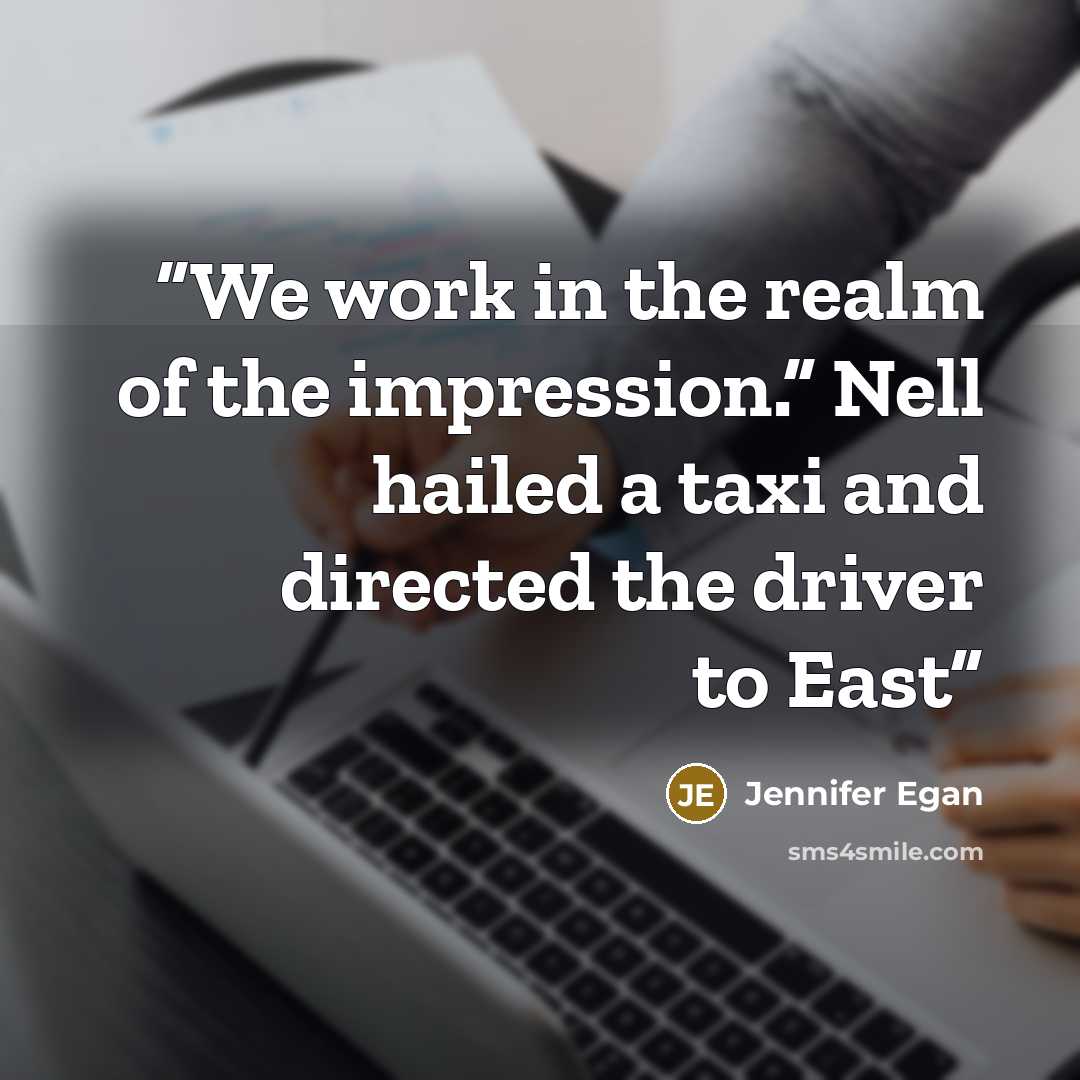 “We work in the realm of the impression.” Nell hailed a taxi and directed the driver to East” quote by Jennifer Egan