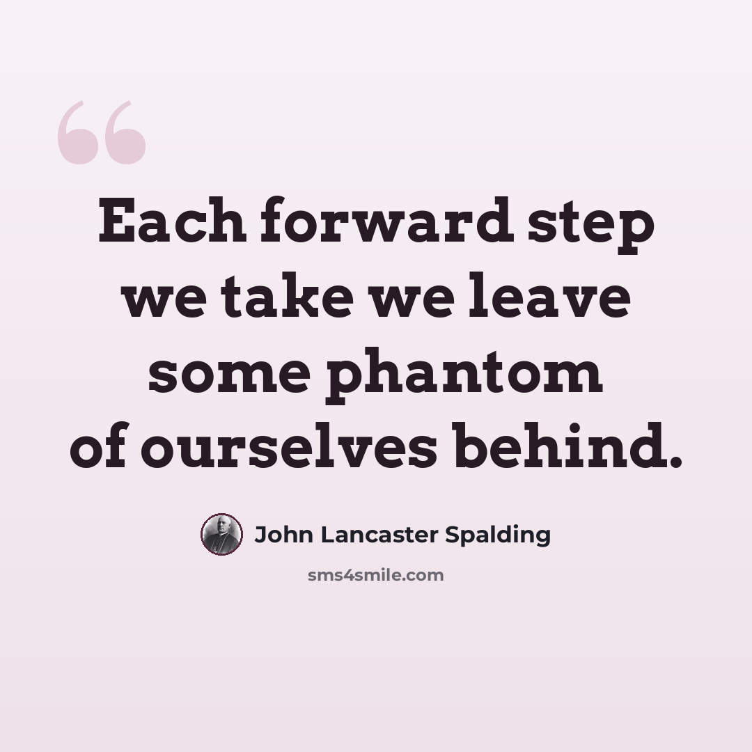 “Each forward step we take we leave some phantom of ourselves behind.” quote by John Lancaster Spalding