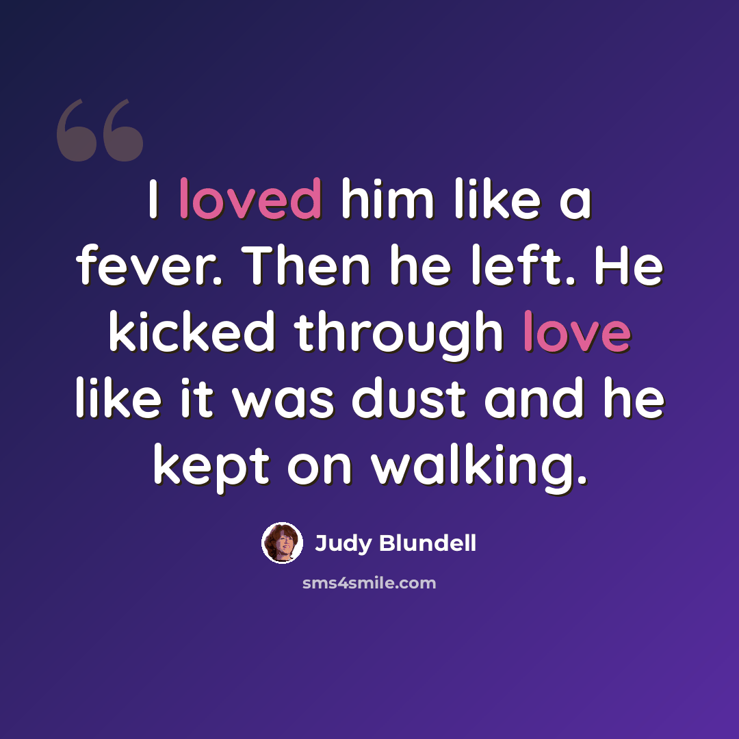 “I loved him like a fever. Then he left. He kicked through love like it was dust and he kept on walking.” quote by Judy Blundell
