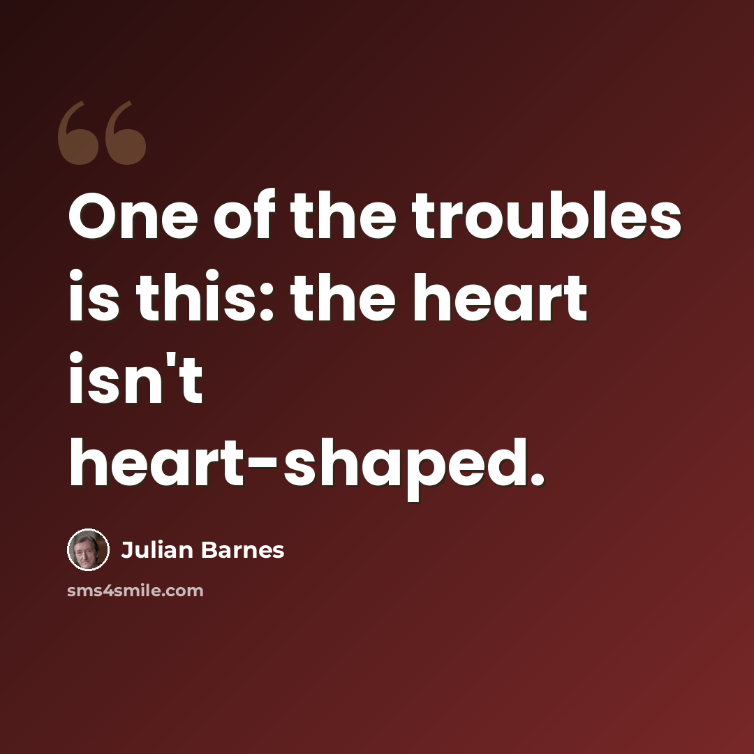 “One of the troubles is this: the heart isn't heart-shaped.” quote by Julian Barnes