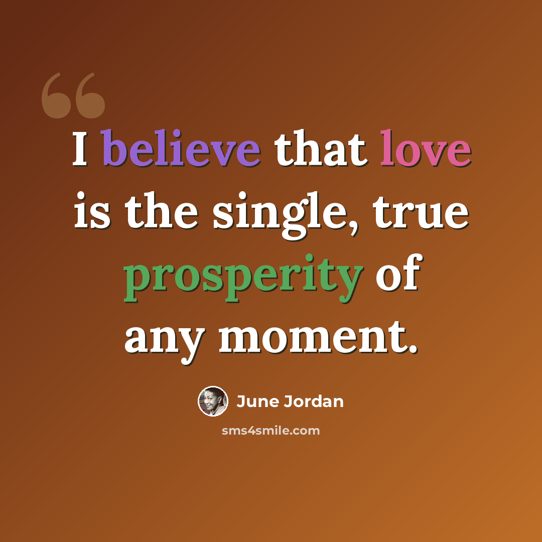 “I believe that love is the single, true prosperity of any moment.” quote by June Jordan