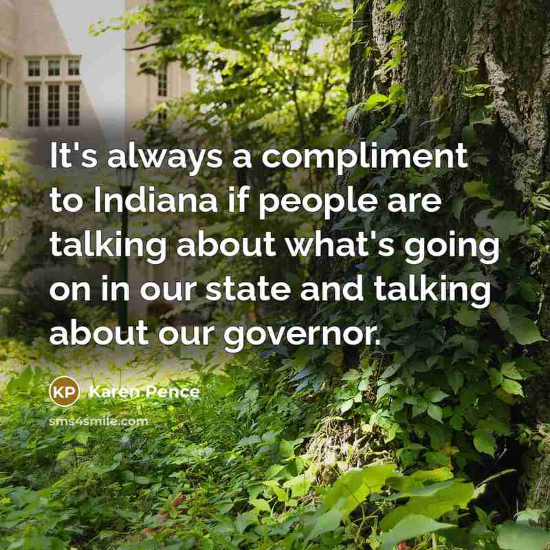 “It's always a compliment to Indiana if people are talking about what's going on in our state and talking about our governor.” quote by Karen Pence
