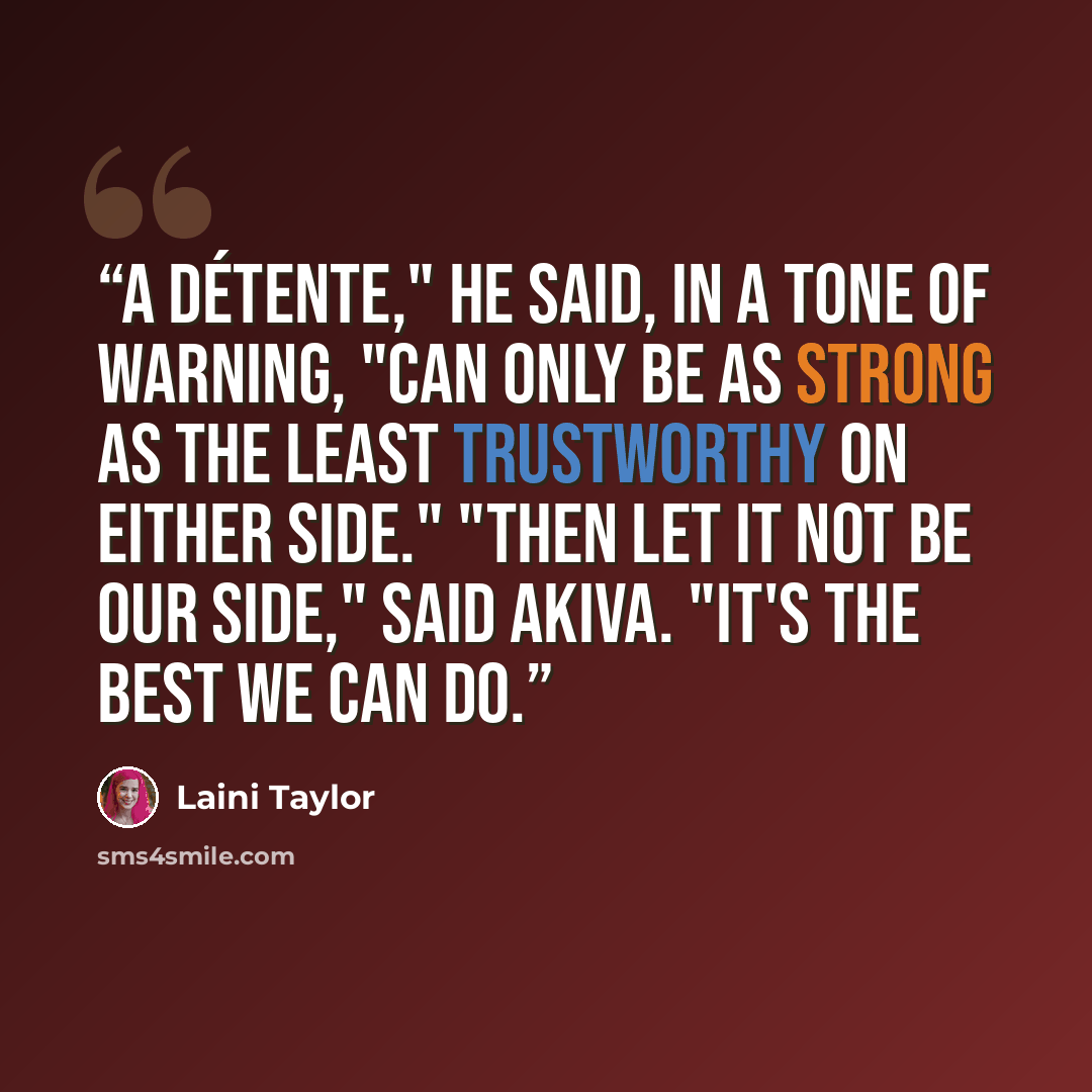 “A détente," he said, in a tone of warning, "can only be as strong as the least trustworthy on either side." "Then let it not be our side," said Akiva. "It's the best we can do.” quote by Laini Taylor