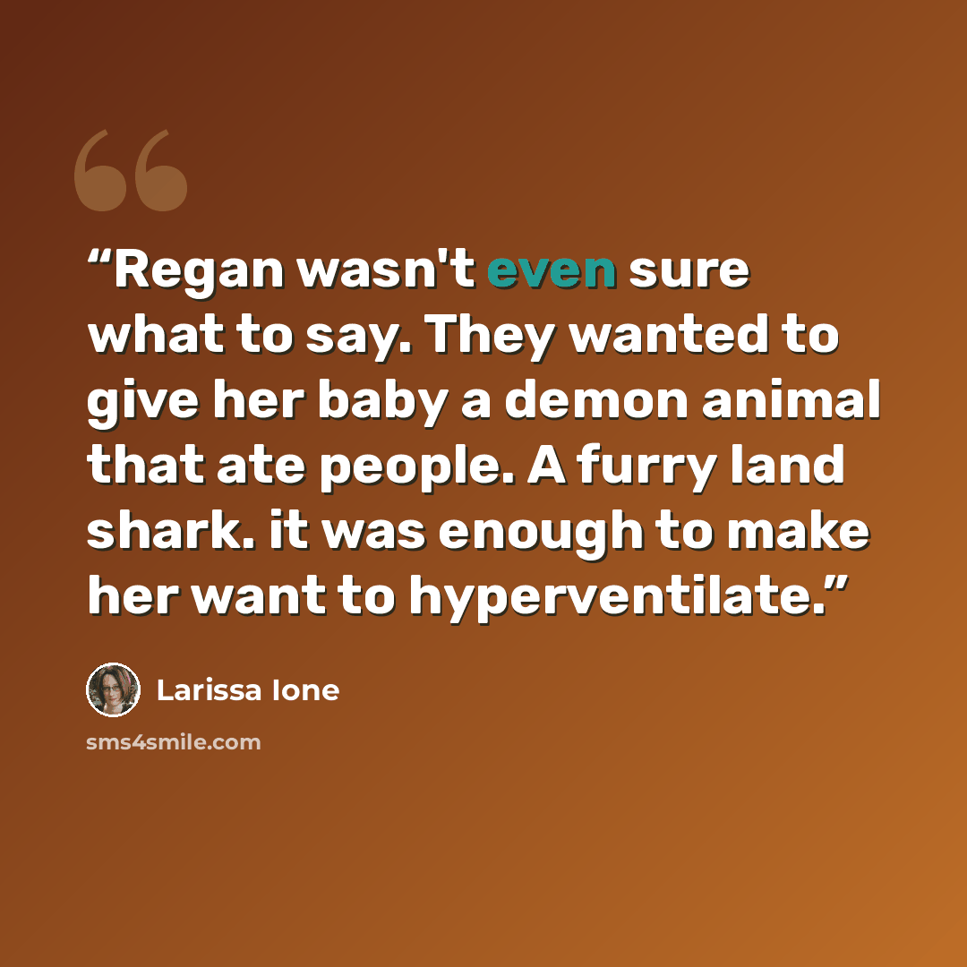 “Regan wasn't even sure what to say. They wanted to give her baby a demon animal that ate people. A furry land shark. it was enough to make her want to hyperventilate.” quote by Larissa Ione