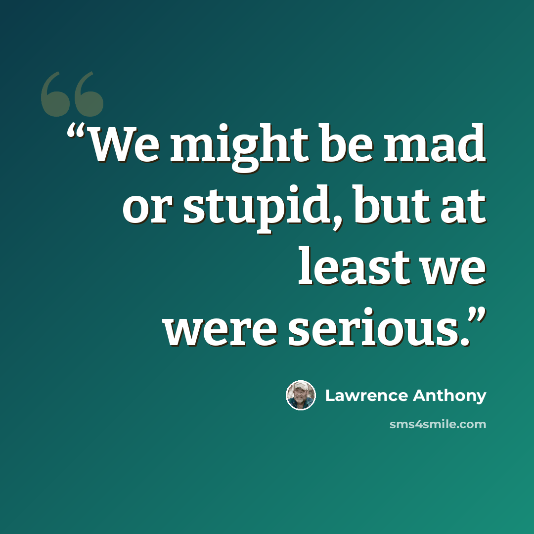 “We might be mad or stupid, but at least we were serious.” quote by Lawrence Anthony