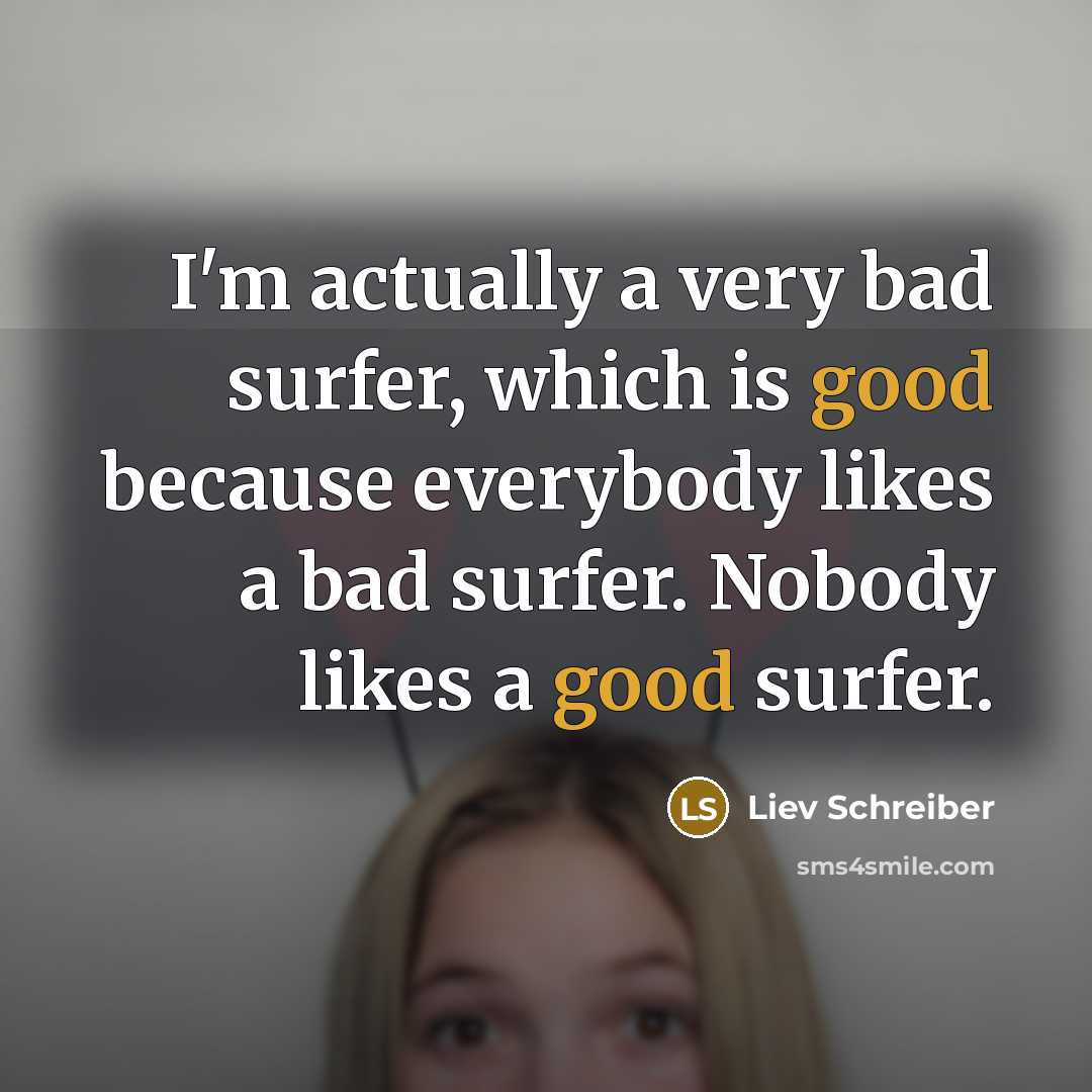 “I'm actually a very bad surfer, which is good because everybody likes a bad surfer. Nobody likes a good surfer.” quote by Liev Schreiber