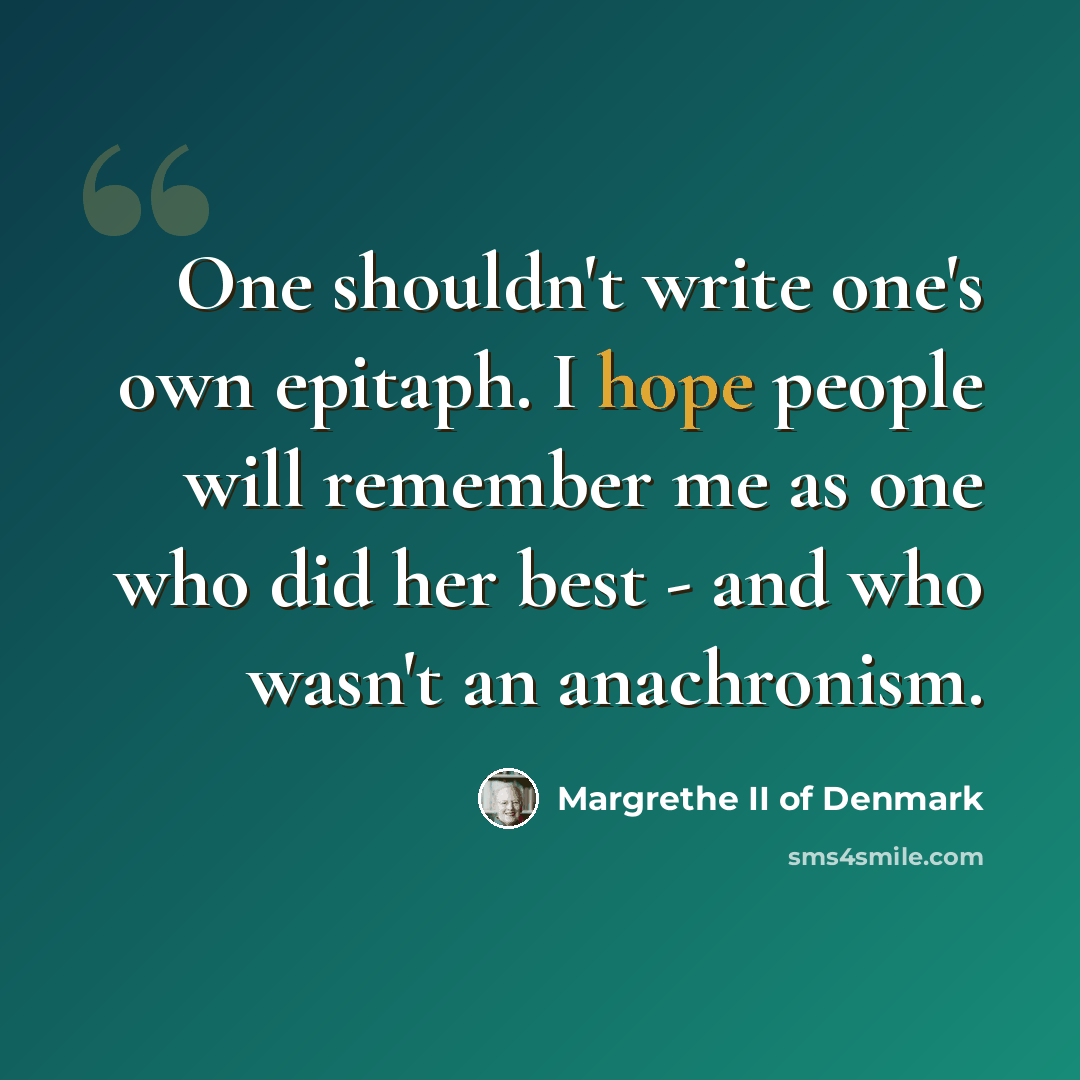 “One shouldn't write one's own epitaph. I hope people will remember me as one who did her best - and who wasn't an anachronism.” quote by Margrethe II of Denmark