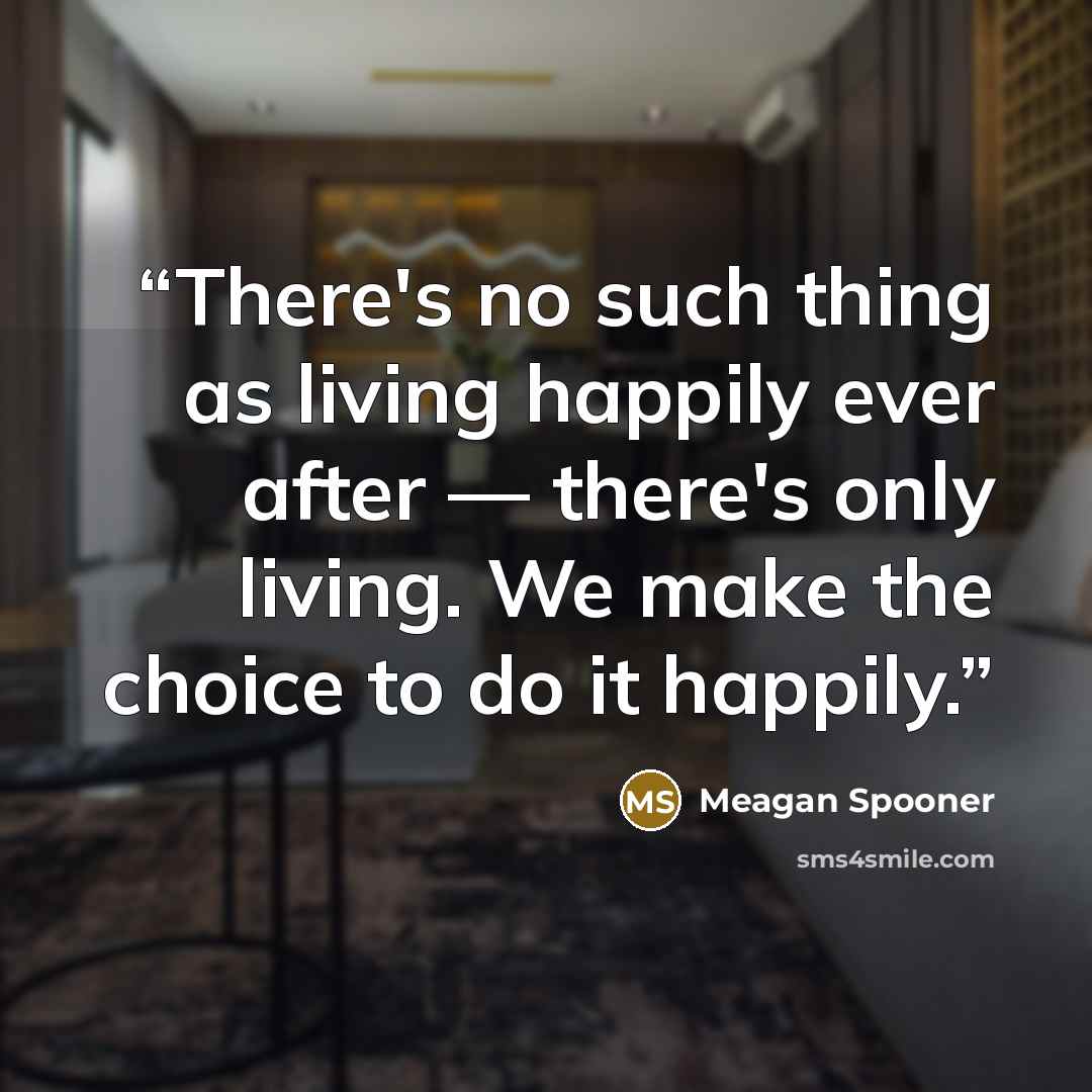 “There's no such thing as living happily ever after — there's only living. We make the choice to do it happily.” quote by Meagan Spooner