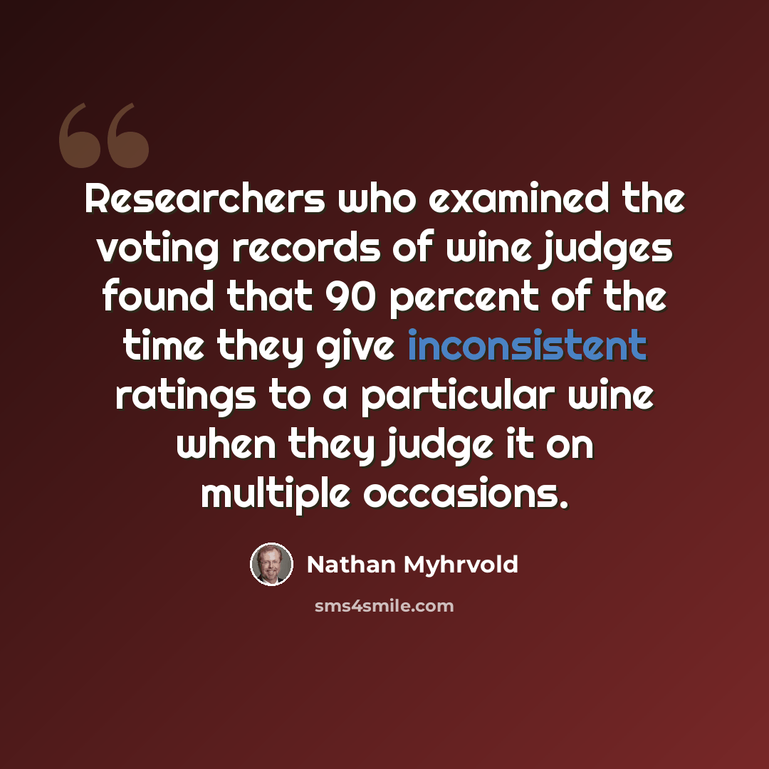 “Researchers who examined the voting records of wine judges found that 90 percent of the time they give inconsistent ratings to a particular wine when they judge it on multiple occasions.” quote by Nathan Myhrvold
