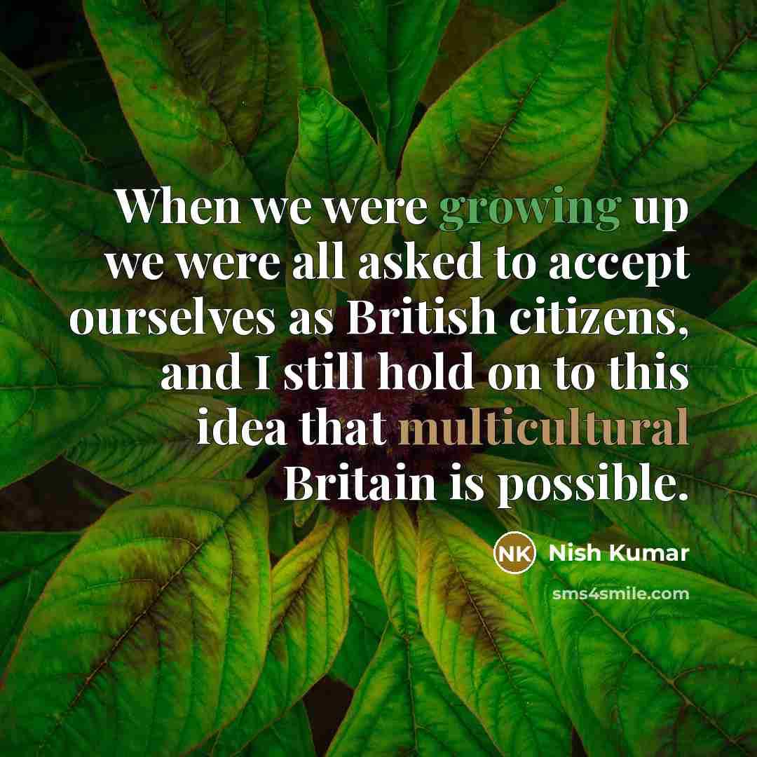 “When we were growing up we were all asked to accept ourselves as British citizens, and I still hold on to this idea that multicultural Britain is possible.” quote by Nish Kumar