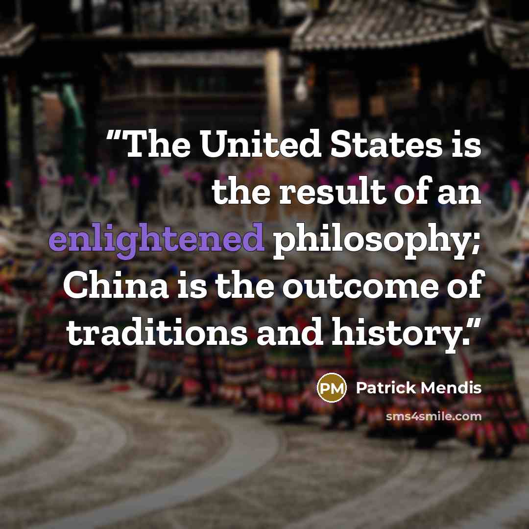 “The United States is the result of an enlightened philosophy; China is the outcome of traditions and history.” quote by Patrick Mendis