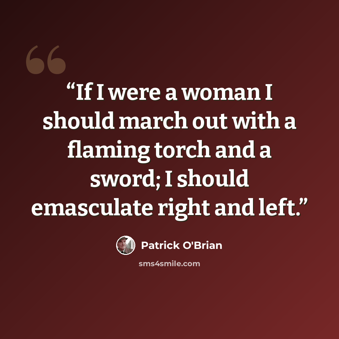 “If I were a woman I should march out with a flaming torch and a sword; I should emasculate right and left.” quote by Patrick O'Brian