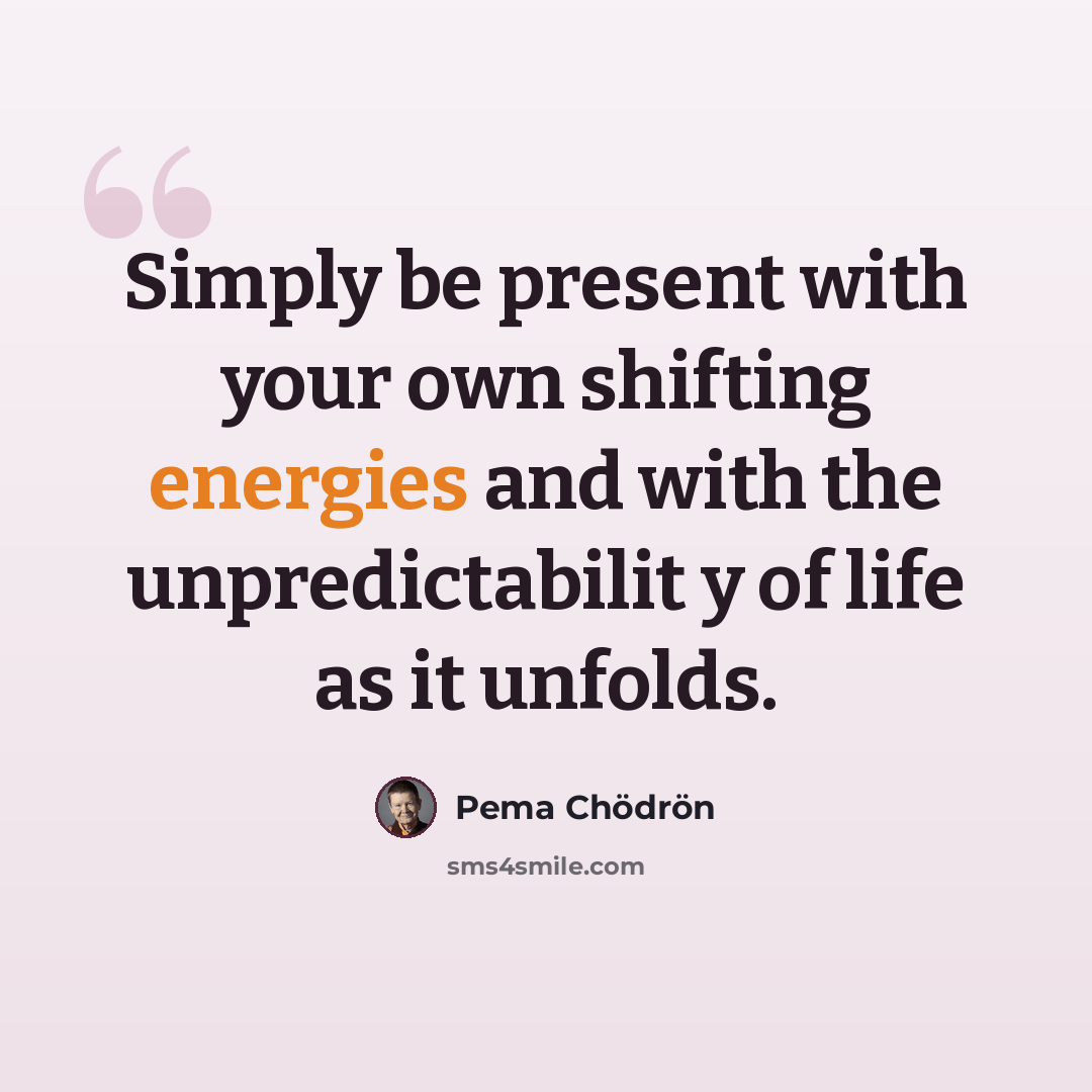 “Simply be present with your own shifting energies and with the unpredictabilit y of life as it unfolds.” quote by Pema Chodron
