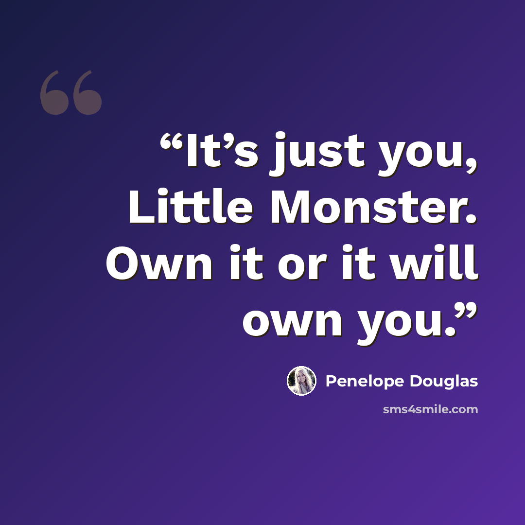 “It’s just you, Little Monster. Own it or it will own you.” quote by Penelope Douglas
