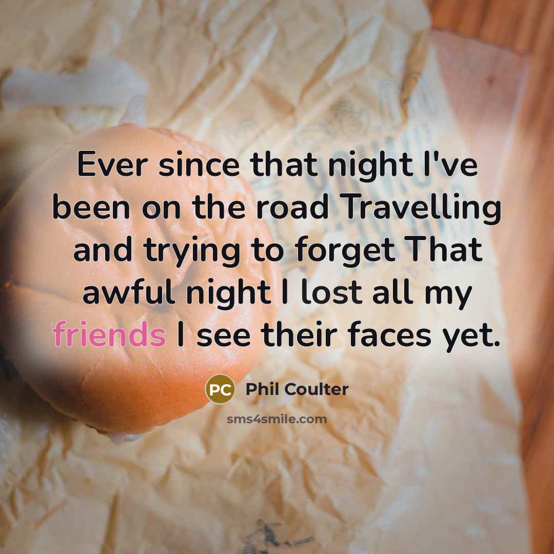 “Ever since that night I've been on the road Travelling and trying to forget That awful night I lost all my friends I see their faces yet.” quote by Phil Coulter