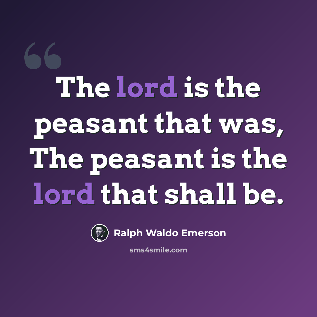 “The lord is the peasant that was, The peasant is the lord that shall be.” quote by Ralph Waldo Emerson