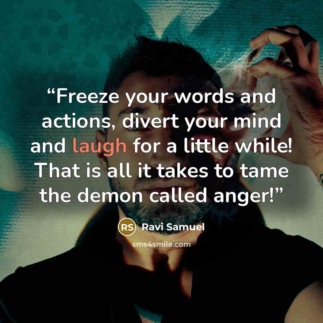 “Freeze your words and actions, divert your mind and laugh for a little while! That is all it takes to tame the demon called anger!” quote by Ravi Samuel
