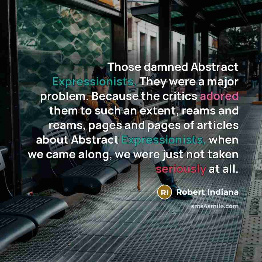 “Those damned Abstract Expressionists. They were a major problem. Because the critics adored them to such an extent, reams and reams, pages and pages of articles about Abstract Expressionists, when we came along, we were just not taken seriously at all.” quote by Robert Indiana