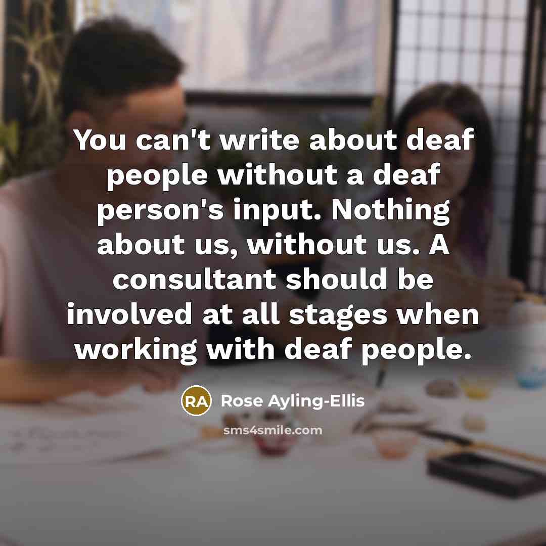 “You can't write about deaf people without a deaf person's input. Nothing about us, without us. A consultant should be involved at all stages when working with deaf people.” quote by Rose Ayling-Ellis