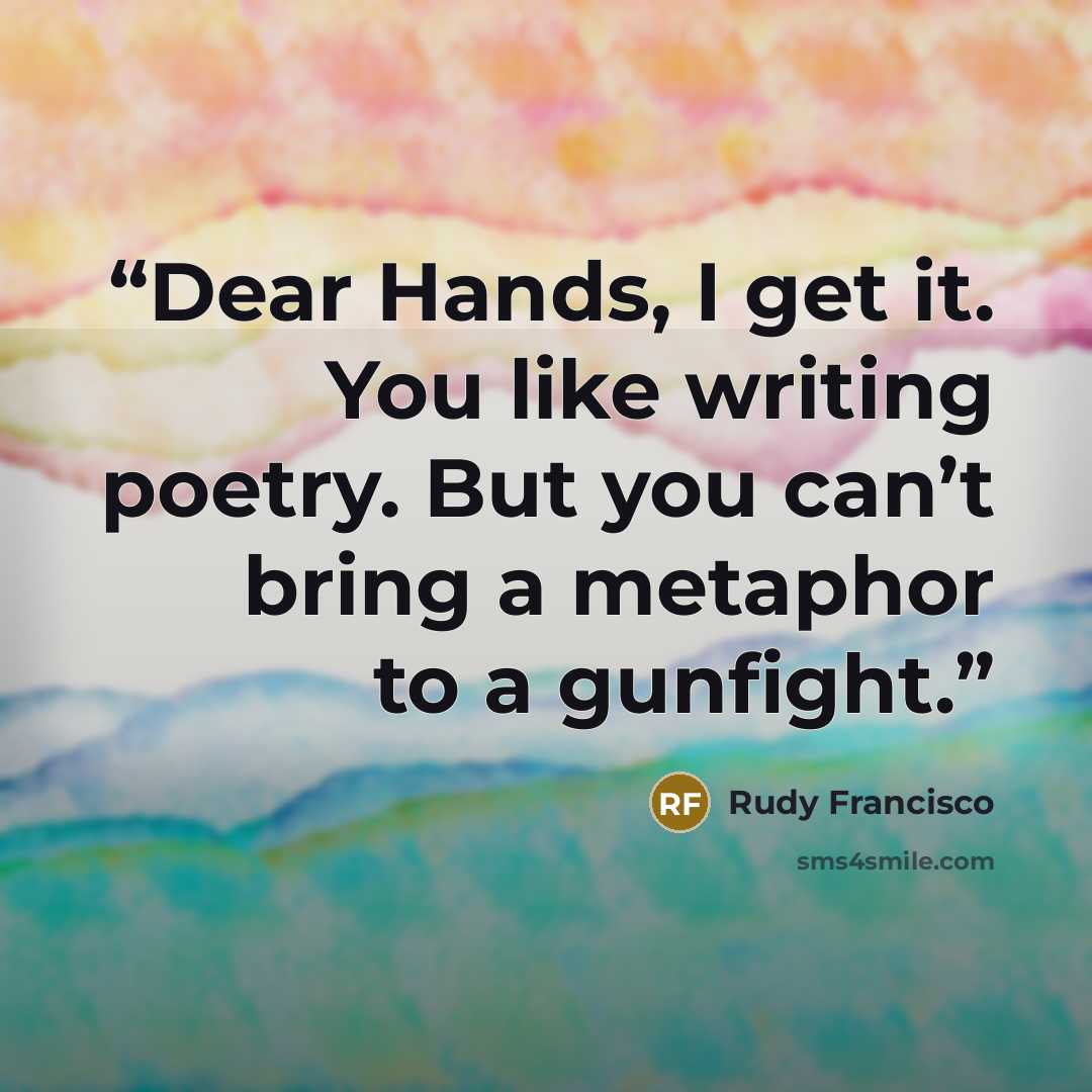 “Dear Hands, I get it. You like writing poetry. But you can’t bring a metaphor to a gunfight.” quote by Rudy Francisco