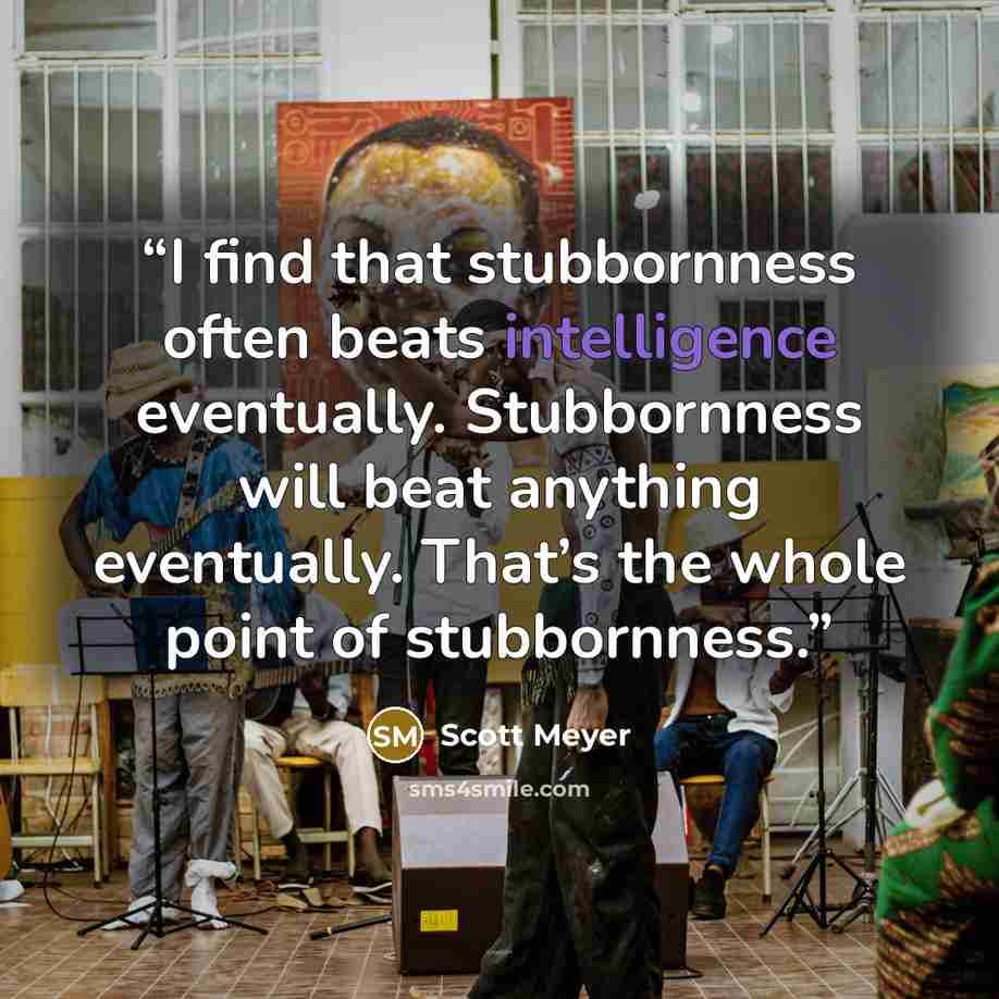 “I find that stubbornness often beats intelligence eventually. Stubbornness will beat anything eventually. That’s the whole point of stubbornness.” quote by Scott Meyer