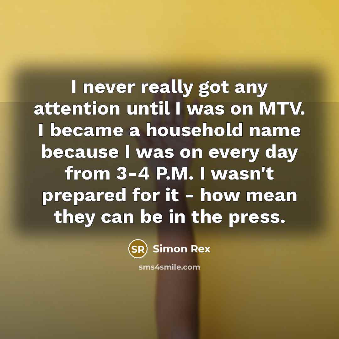 “I never really got any attention until I was on MTV. I became a household name because I was on every day from 3-4 P.M. I wasn't prepared for it - how mean they can be in the press.” quote by Simon Rex