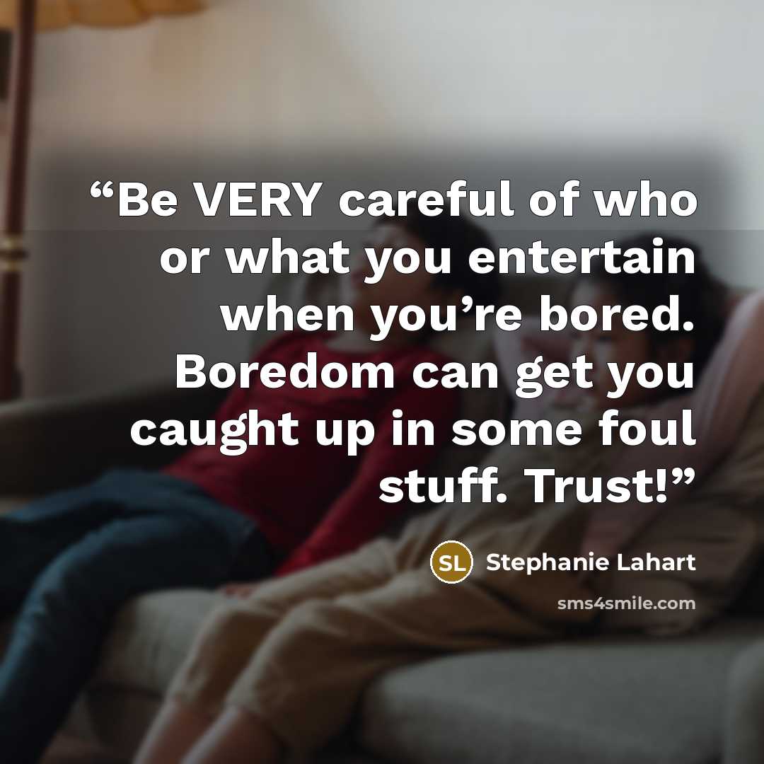 “Be VERY careful of who or what you entertain when you’re bored. Boredom can get you caught up in some foul stuff. Trust!” quote by Stephanie Lahart