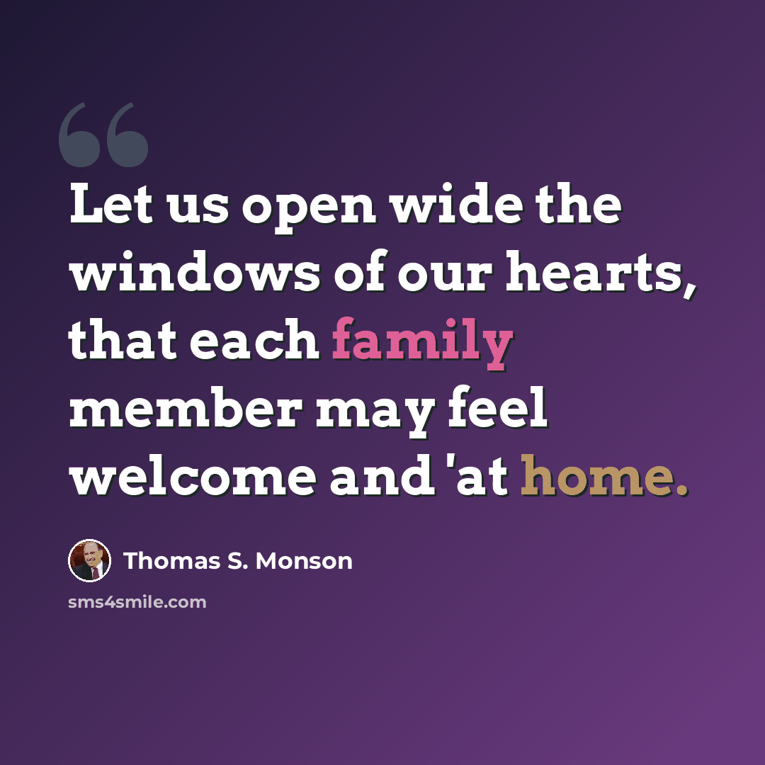 “Let us open wide the windows of our hearts, that each family member may feel welcome and 'at home.” quote by Thomas S. Monson