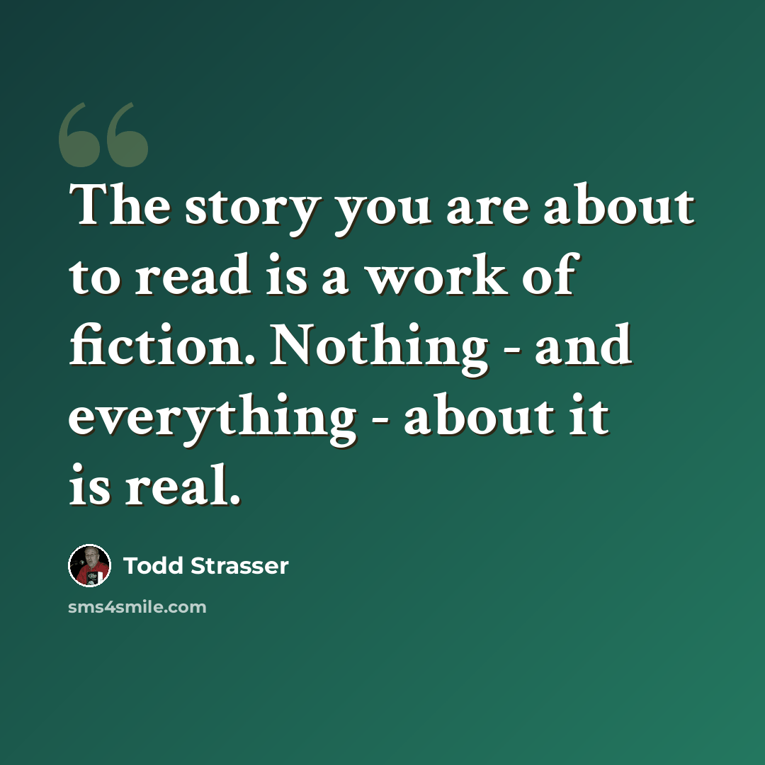 “The story you are about to read is a work of fiction. Nothing - and everything - about it is real.” quote by Todd Strasser