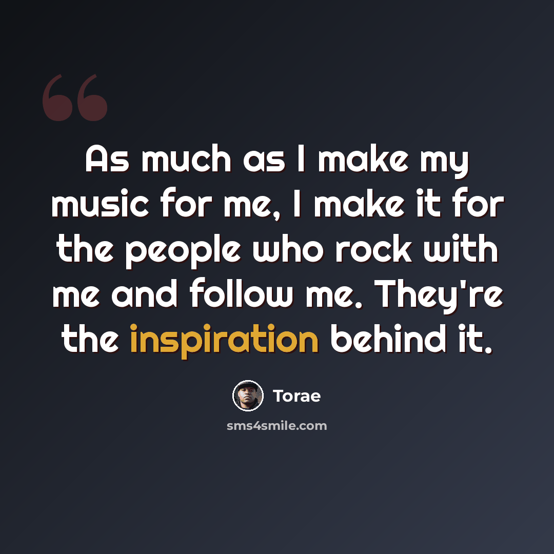 “As much as I make my music for me, I make it for the people who rock with me and follow me. They're the inspiration behind it.” quote by Torae