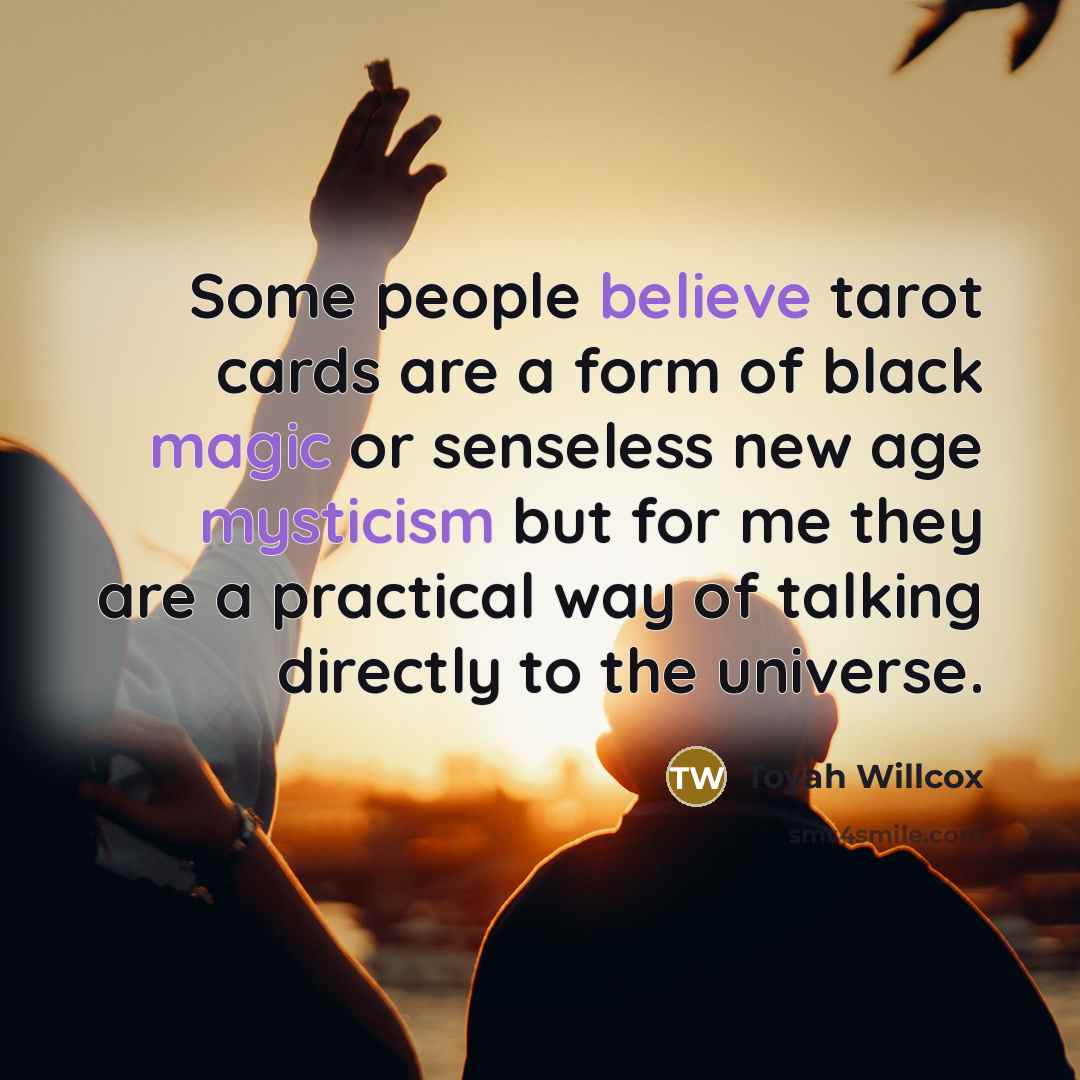 “Some people believe tarot cards are a form of black magic or senseless new age mysticism but for me they are a practical way of talking directly to the universe.” quote by Toyah Willcox