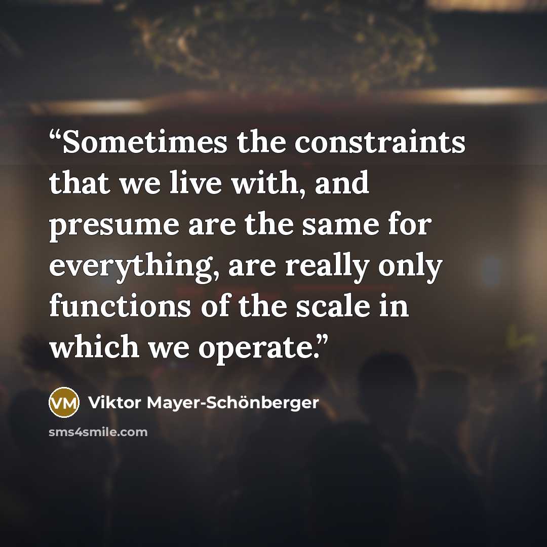 “Sometimes the constraints that we live with, and presume are the same for everything, are really only functions of the scale in which we operate.” quote by Viktor Mayer-Schönberger