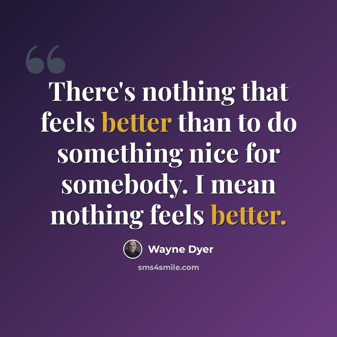 “There's nothing that feels better than to do something nice for somebody. I mean nothing feels better.” quote by Wayne Dyer