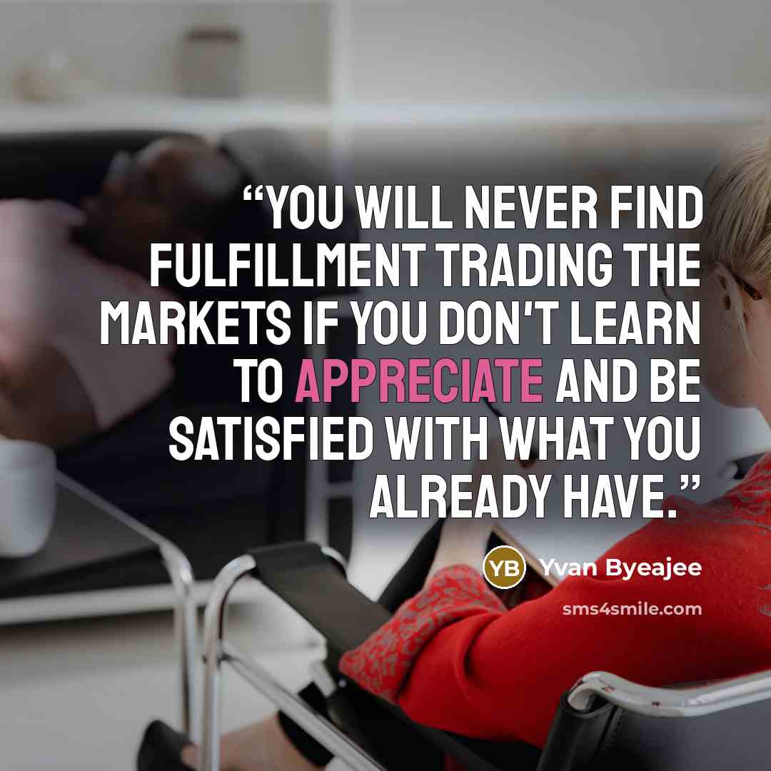 “You will never find fulfillment trading the markets if you don't learn to appreciate and be satisfied with what you already have.” quote by Yvan Byeajee