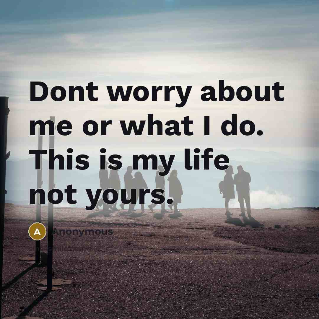 “Dont worry about me or what I do. This is my life not yours.” quote by Anonymous