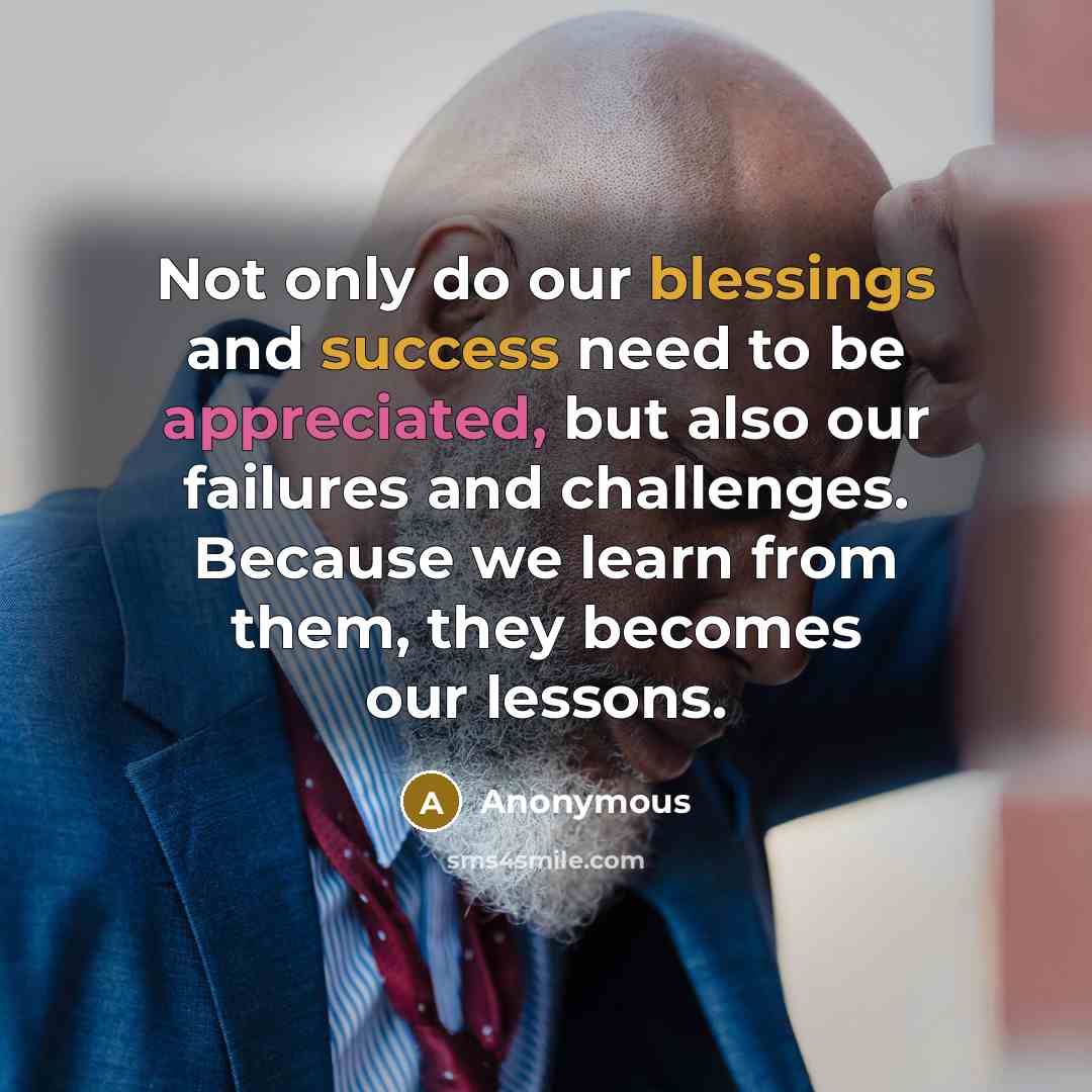 “Not only do our blessings and success need to be appreciated, but also our failures and challenges. Because we learn from them, they becomes our lessons.” quote by Anonymous