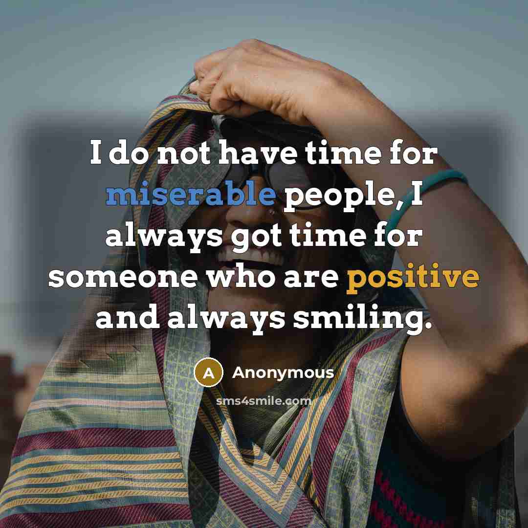 “I do not have time for miserable people, I always got time for someone who are positive and always smiling.” quote by Anonymous