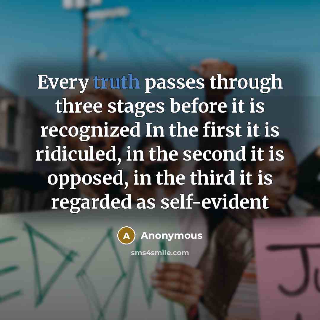“Every truth passes through three stages before it is recognized In the first it is ridiculed, in the second it is opposed, in the third it is regarded as self-evident” quote by Anonymous