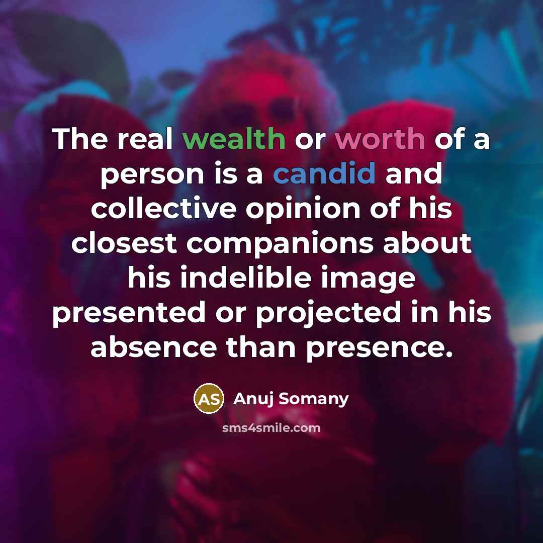 “The real wealth or worth of a person is a candid and collective opinion of his closest companions about his indelible image presented or projected in his absence than presence.” quote by Anuj Somany