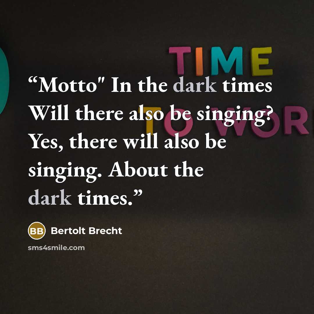 “Motto" In the dark times Will there also be singing? Yes, there will also be singing. About the dark times.” quote by Bertolt Brecht