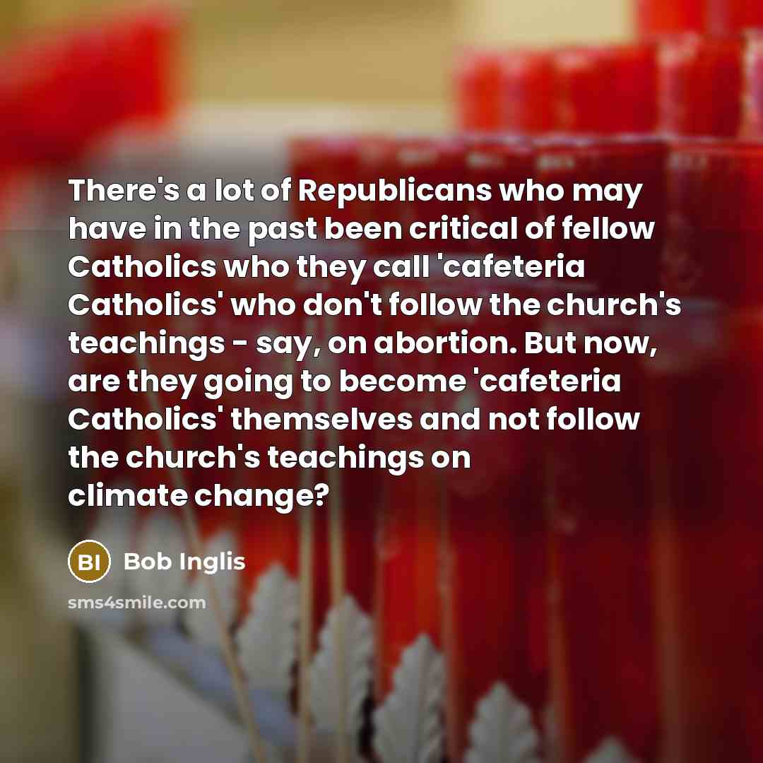 “There's a lot of Republicans who may have in the past been critical of fellow Catholics who they call 'cafeteria Catholics' who don't follow the church's teachings - say, on abortion. But now, are they going to become 'cafeteria Catholics' themselves and not follow the church's teachings on…” quote by Bob Inglis