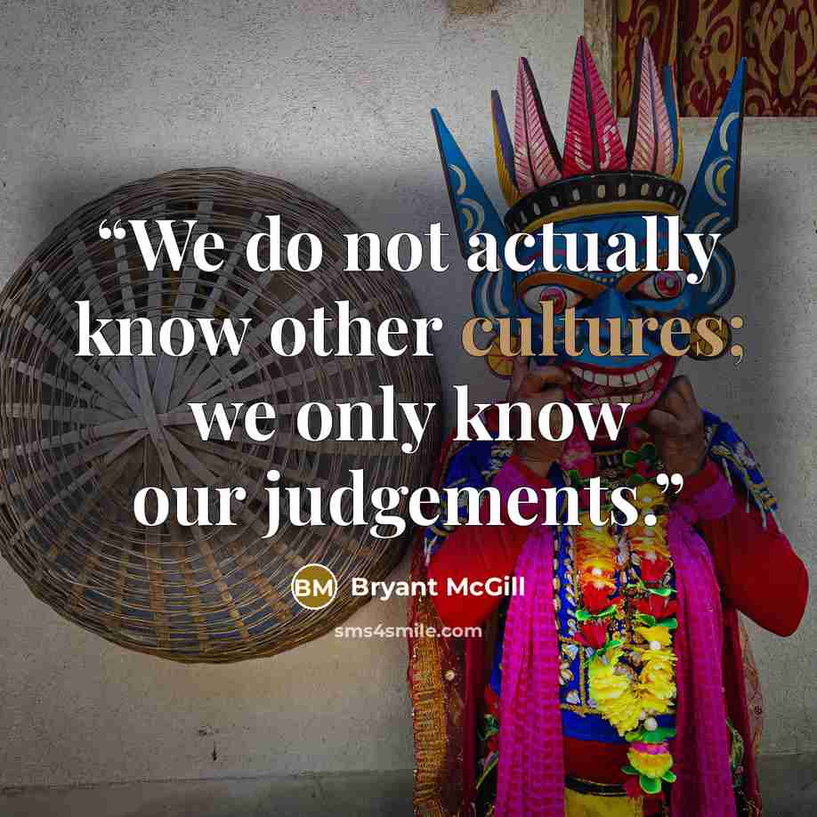 “We do not actually know other cultures; we only know our judgements.” quote by Bryant McGill