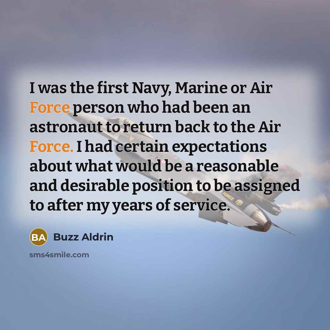 “I was the first Navy, Marine or Air Force person who had been an astronaut to return back to the Air Force. I had certain expectations about what would be a reasonable and desirable position to be assigned to after my years of service.” quote by Buzz Aldrin