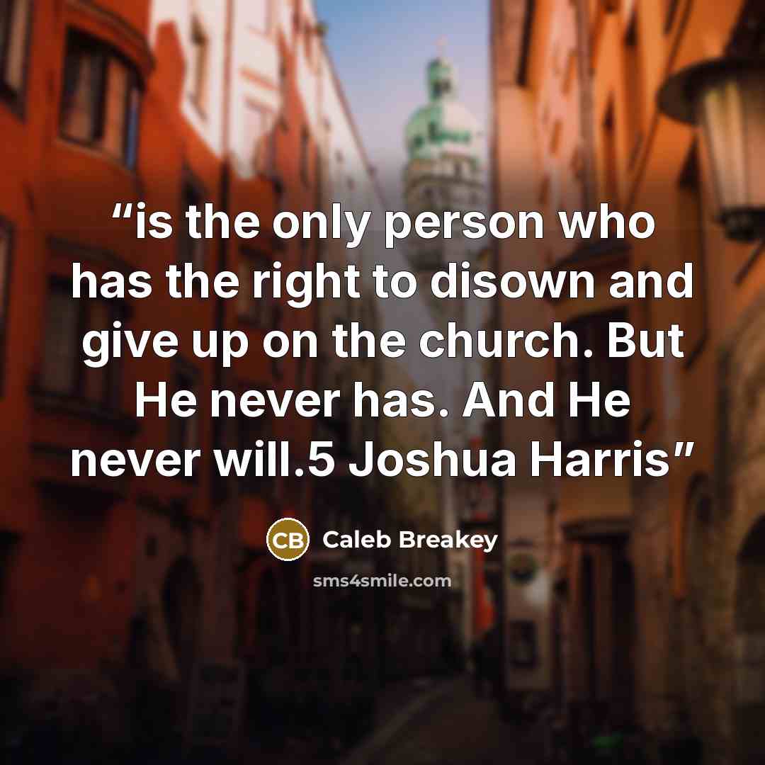 “is the only person who has the right to disown and give up on the church. But He never has. And He never will.5 Joshua Harris” quote by Caleb Breakey