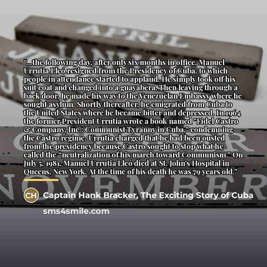 “…the following day, after only six months in office, Manuel Urrutia Lleó resigned from the Presidency of Cuba, to which people in attendance started to applaud. He simply took off his suit coat and changed into a guayabera. Then leaving through a back door, he made his way to the Venezuelan…” quote by Captain Hank Bracker, The Exciting Story of Cuba